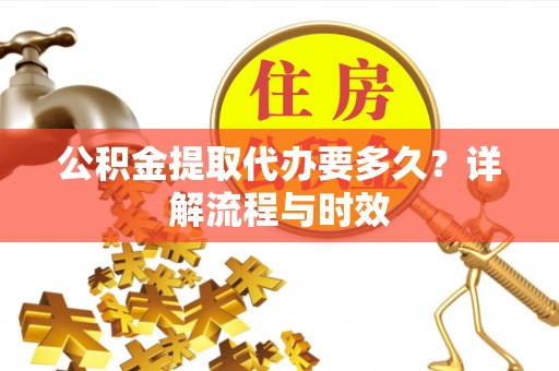 云龙公积金提取代办要多久？详解流程与时效