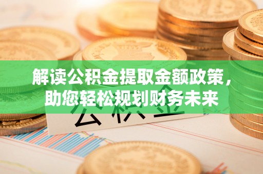 云龙解读公积金提取金额政策，助您轻松规划财务未来