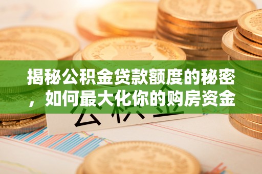 云龙揭秘公积金贷款额度的秘密，如何最大化你的购房资金？