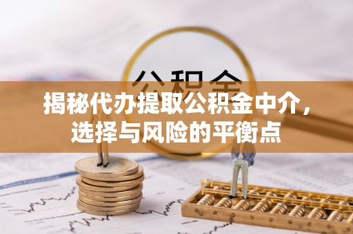 云龙揭秘代办提取公积金中介，选择与风险的平衡点
