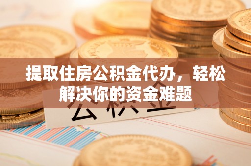 云龙提取住房公积金代办，轻松解决你的资金难题