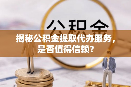 云龙揭秘公积金提取代办服务，是否值得信赖？