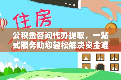 云龙公积金咨询代办提取，一站式服务助您轻松解决资金难题