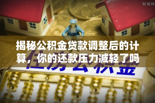 云龙揭秘公积金贷款调整后的计算，你的还款压力减轻了吗？