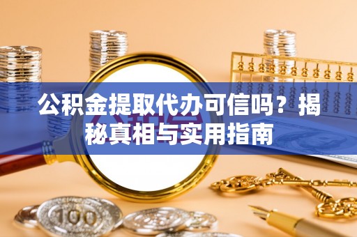 云龙公积金提取代办可信吗？揭秘真相与实用指南