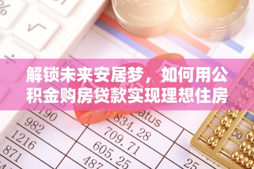 云龙解锁未来安居梦，如何用公积金购房贷款实现理想住房计划
