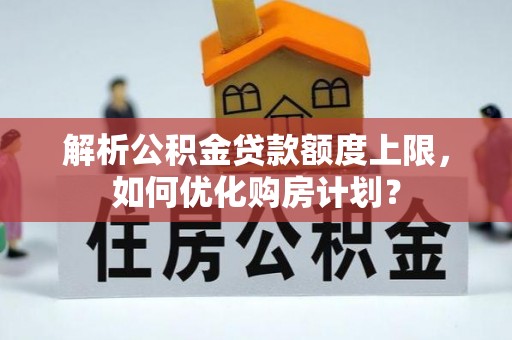 云龙解析公积金贷款额度上限，如何优化购房计划？