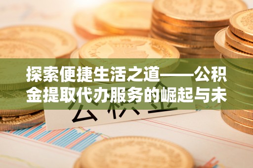 云龙探索便捷生活之道——公积金提取代办服务的崛起与未来