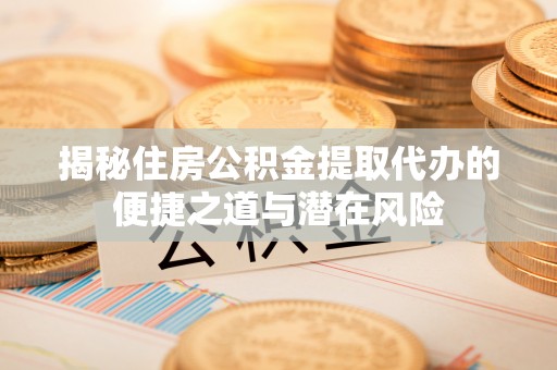 云龙揭秘住房公积金提取代办的便捷之道与潜在风险