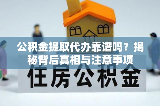 云龙公积金提取代办靠谱吗？揭秘背后真相与注意事项