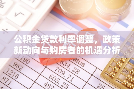 云龙公积金贷款利率调整，政策新动向与购房者的机遇分析