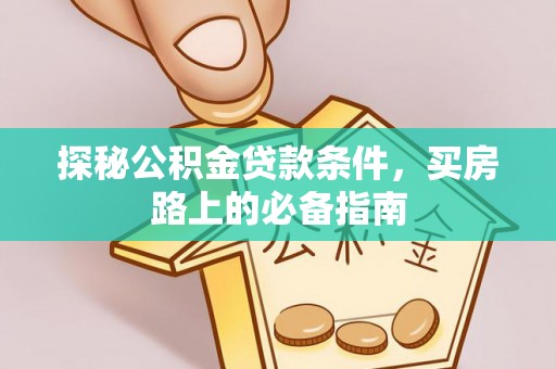 云龙探秘公积金贷款条件，买房路上的必备指南