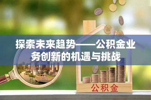 云龙探索未来趋势——公积金业务创新的机遇与挑战