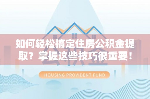 云龙如何轻松搞定住房公积金提取？掌握这些技巧很重要！