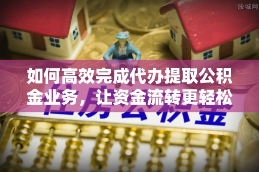 云龙如何高效完成代办提取公积金业务，让资金流转更轻松