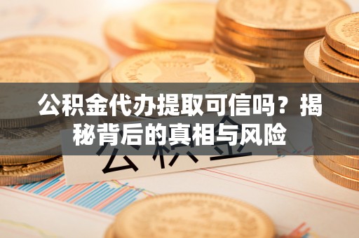云龙公积金代办提取可信吗？揭秘背后的真相与风险