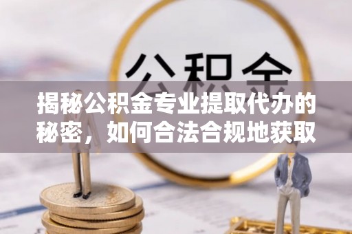 云龙揭秘公积金专业提取代办的秘密，如何合法合规地获取你的住房基金？