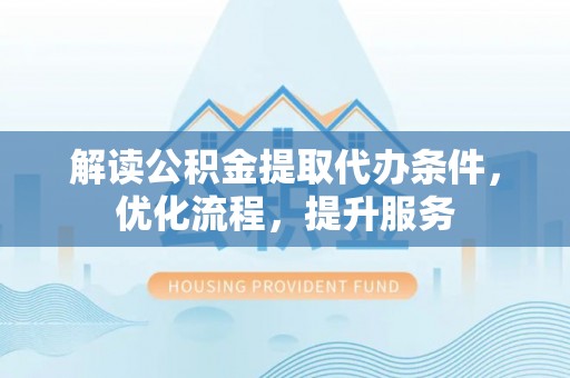 云龙解读公积金提取代办条件，优化流程，提升服务