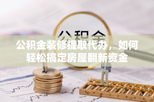 云龙公积金装修提取代办，如何轻松搞定房屋翻新资金