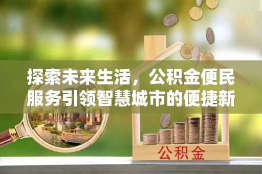 云龙探索未来生活，公积金便民服务引领智慧城市的便捷新体验
