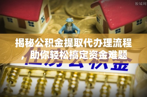 云龙揭秘公积金提取代办理流程，助你轻松搞定资金难题