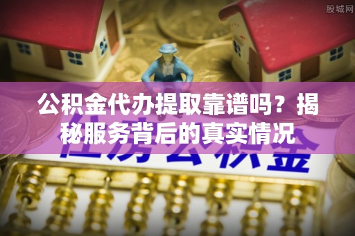 云龙公积金代办提取靠谱吗？揭秘服务背后的真实情况