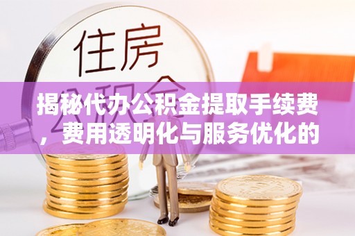 云龙揭秘代办公积金提取手续费，费用透明化与服务优化的关键