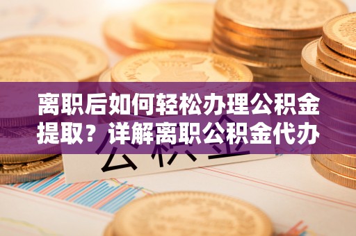 云龙离职后如何轻松办理公积金提取？详解离职公积金代办提取流程
