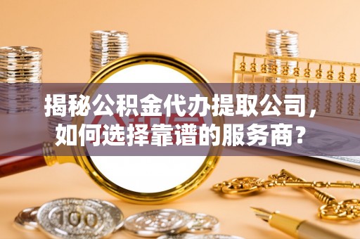 云龙揭秘公积金代办提取公司，如何选择靠谱的服务商？