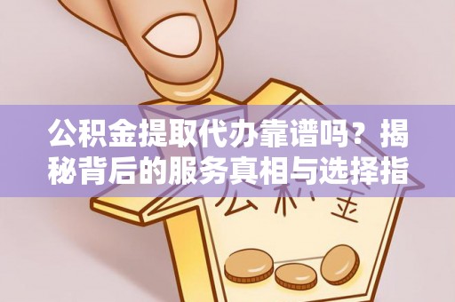 云龙公积金提取代办靠谱吗？揭秘背后的服务真相与选择指南