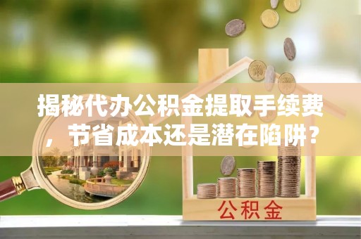 云龙揭秘代办公积金提取手续费，节省成本还是潜在陷阱？