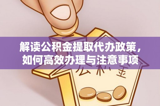 云龙解读公积金提取代办政策，如何高效办理与注意事项