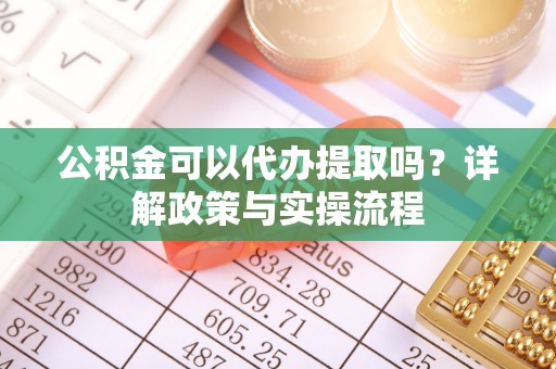 云龙公积金可以代办提取吗？详解政策与实操流程
