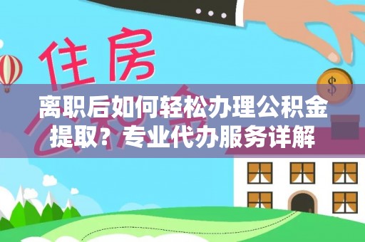 云龙离职后如何轻松办理公积金提取？专业代办服务详解