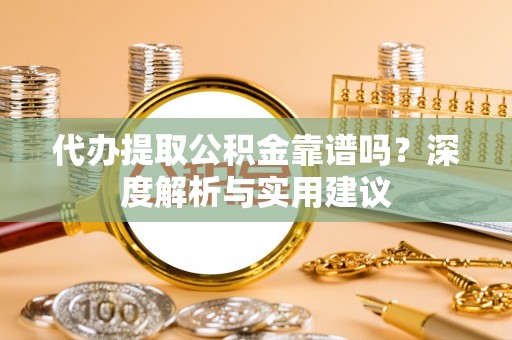 云龙代办提取公积金靠谱吗？深度解析与实用建议