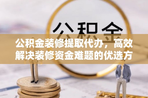 云龙公积金装修提取代办，高效解决装修资金难题的优选方案