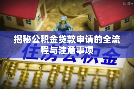 云龙揭秘公积金贷款申请的全流程与注意事项