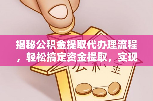 云龙揭秘公积金提取代办理流程，轻松搞定资金提取，实现财务自由