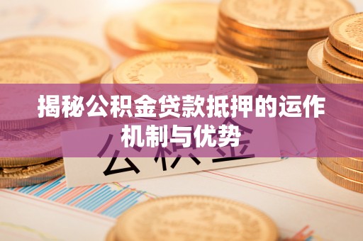 云龙揭秘公积金贷款抵押的运作机制与优势