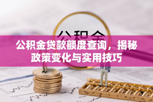 云龙公积金贷款额度查询，揭秘政策变化与实用技巧