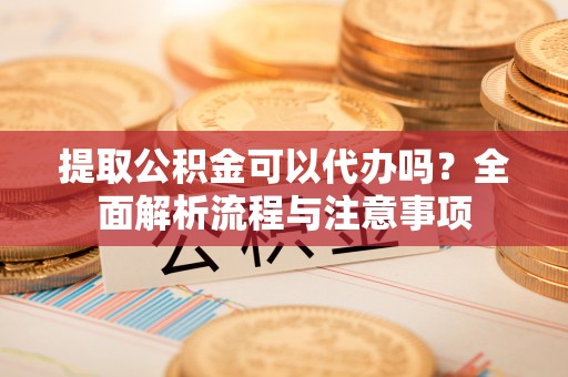 云龙提取公积金可以代办吗？全面解析流程与注意事项