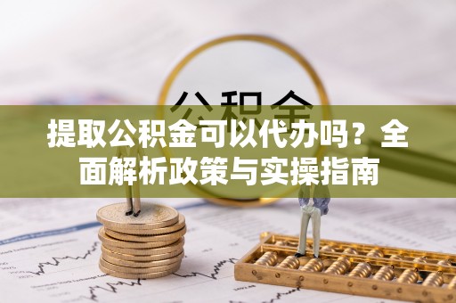 云龙提取公积金可以代办吗？全面解析政策与实操指南