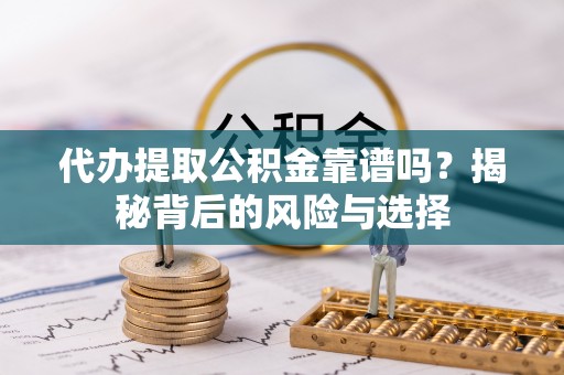 云龙代办提取公积金靠谱吗？揭秘背后的风险与选择