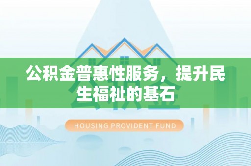 云龙公积金普惠性服务，提升民生福祉的基石