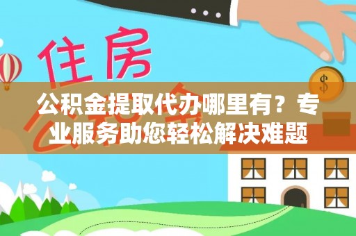 云龙公积金提取代办哪里有？专业服务助您轻松解决难题