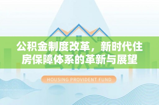 云龙公积金制度改革，新时代住房保障体系的革新与展望