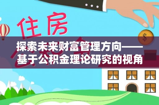云龙探索未来财富管理方向——基于公积金理论研究的视角