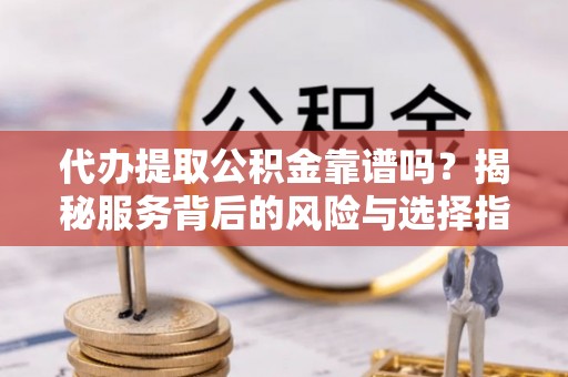 云龙代办提取公积金靠谱吗？揭秘服务背后的风险与选择指南