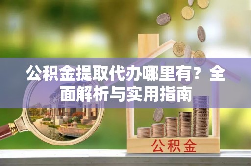 云龙公积金提取代办哪里有？全面解析与实用指南