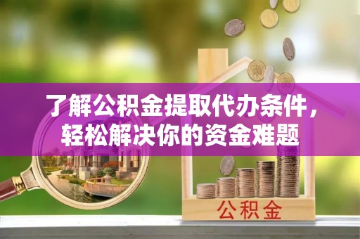 云龙了解公积金提取代办条件，轻松解决你的资金难题